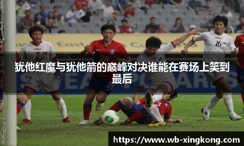 犹他红魔与犹他箭的巅峰对决谁能在赛场上笑到最后